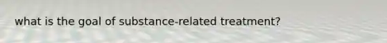 what is the goal of substance-related treatment?
