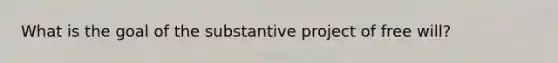 What is the goal of the substantive project of free will?