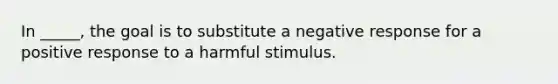 In _____, the goal is to substitute a negative response for a positive response to a harmful stimulus.