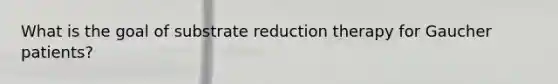 What is the goal of substrate reduction therapy for Gaucher patients?