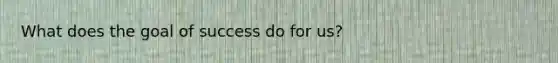 What does the goal of success do for us?