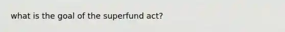 what is the goal of the superfund act?