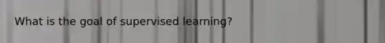 What is the goal of supervised learning?