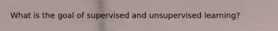 What is the goal of supervised and unsupervised learning?