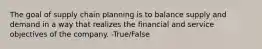 The goal of supply chain planning is to balance supply and demand in a way that realizes the financial and service objectives of the company. -True/False