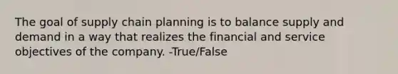 The goal of supply chain planning is to balance supply and demand in a way that realizes the financial and service objectives of the company. -True/False