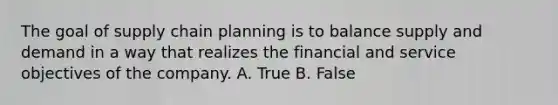 The goal of supply chain planning is to balance supply and demand in a way that realizes the financial and service objectives of the company. A. True B. False