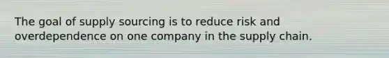 The goal of supply sourcing is to reduce risk and overdependence on one company in the supply chain.