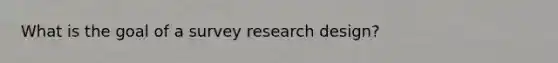 What is the goal of a survey research design?