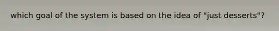 which goal of the system is based on the idea of "just desserts"?