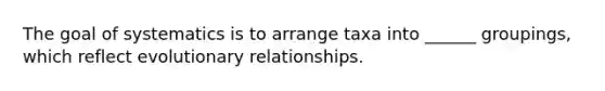 The goal of systematics is to arrange taxa into ______ groupings, which reflect evolutionary relationships.