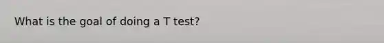 What is the goal of doing a T test?