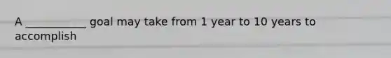 A ___________ goal may take from 1 year to 10 years to accomplish