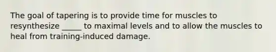 The goal of tapering is to provide time for muscles to resynthesize _____ to maximal levels and to allow the muscles to heal from training-induced damage.