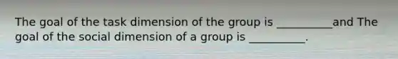 The goal of the task dimension of the group is __________and The goal of the social dimension of a group is __________.