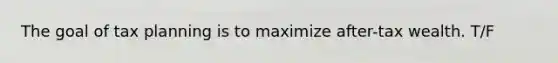 The goal of tax planning is to maximize after-tax wealth. T/F