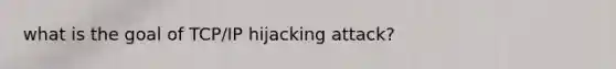 what is the goal of TCP/IP hijacking attack?