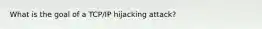 What is the goal of a TCP/IP hijacking attack?