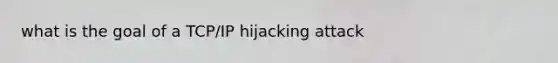 what is the goal of a TCP/IP hijacking attack