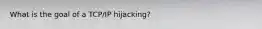 What is the goal of a TCP/IP hijacking?