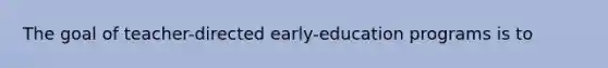 The goal of teacher-directed early-education programs is to