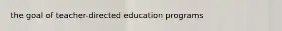 the goal of teacher-directed education programs