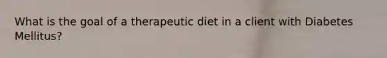 What is the goal of a therapeutic diet in a client with Diabetes Mellitus?