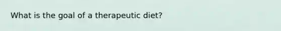 What is the goal of a therapeutic diet?