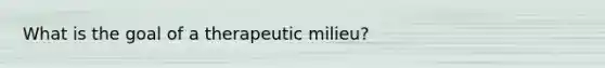 What is the goal of a therapeutic milieu?