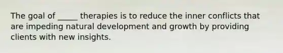 The goal of _____ therapies is to reduce the inner conflicts that are impeding natural development and growth by providing clients with new insights.