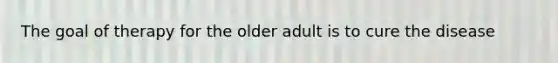 The goal of therapy for the older adult is to cure the disease