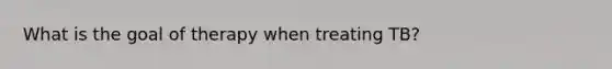 What is the goal of therapy when treating TB?