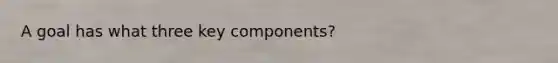 A goal has what three key components?