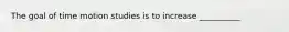 The goal of time motion studies is to increase __________