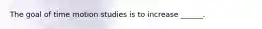 The goal of time motion studies is to increase ______.