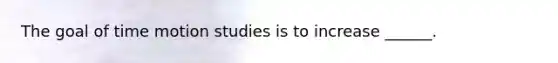 The goal of time motion studies is to increase ______.