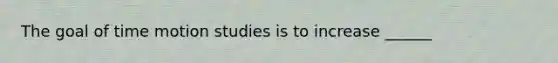 The goal of time motion studies is to increase ______