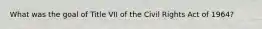 What was the goal of Title VII of the Civil Rights Act of 1964?