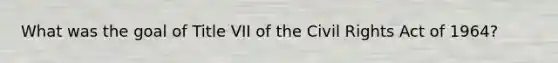 What was the goal of Title VII of the Civil Rights Act of 1964?