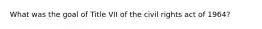 What was the goal of Title VII of the civil rights act of 1964?