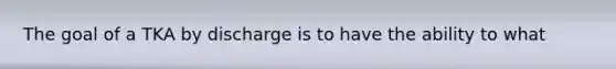 The goal of a TKA by discharge is to have the ability to what