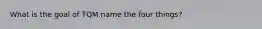 What is the goal of TQM name the four things?
