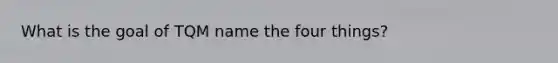 What is the goal of TQM name the four things?