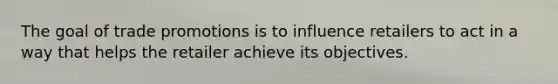 The goal of trade promotions is to influence retailers to act in a way that helps the retailer achieve its objectives.