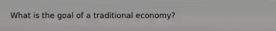 What is the goal of a traditional economy?