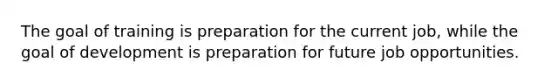 The goal of training is preparation for the current job, while the goal of development is preparation for future job opportunities.