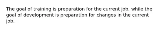 The goal of training is preparation for the current job, while the goal of development is preparation for changes in the current job.