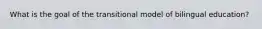 What is the goal of the transitional model of bilingual education?