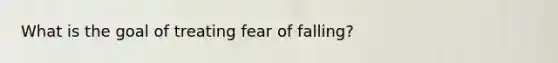 What is the goal of treating fear of falling?