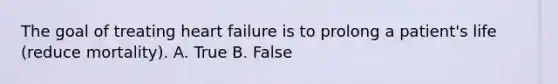 The goal of treating heart failure is to prolong a patient's life (reduce mortality). A. True B. False